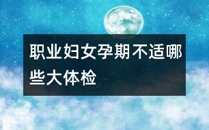 職業(yè)婦女孕期不適哪些大體檢