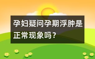 孕婦疑問(wèn)：孕期浮腫是正?，F(xiàn)象嗎？