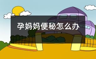 孕媽媽便秘怎么辦