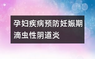 孕婦疾病預(yù)防：妊娠期滴蟲性陰道炎