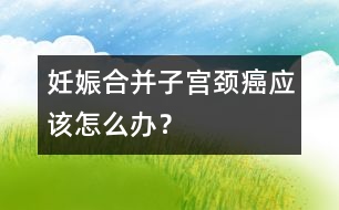 妊娠合并子宮頸癌應(yīng)該怎么辦？