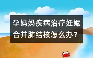 孕媽媽疾病治療：妊娠合并肺結核怎么辦？