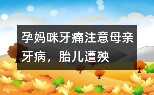 孕媽咪牙痛：注意母親牙病，胎兒遭殃