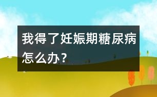 我得了妊娠期糖尿病怎么辦？