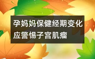 孕媽媽保?。航?jīng)期變化應(yīng)警惕子宮肌瘤