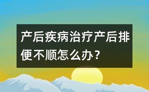 產(chǎn)后疾病治療：產(chǎn)后排便不順怎么辦？