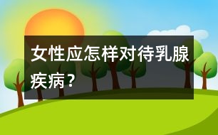 女性應(yīng)怎樣對待乳腺疾病？