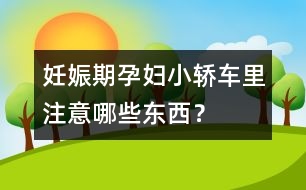 妊娠期孕婦小轎車?yán)镒⒁饽男〇|西？