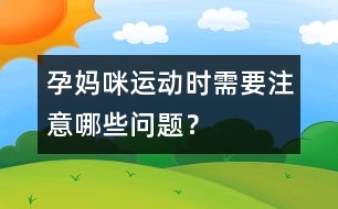 孕媽咪運(yùn)動時需要注意哪些問題？