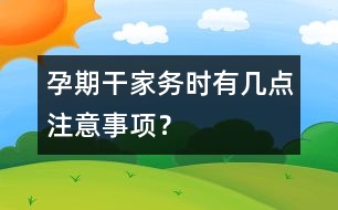 孕期干家務(wù)時(shí)有幾點(diǎn)注意事項(xiàng)？