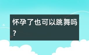 懷孕了也可以跳舞嗎？