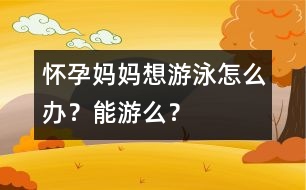 懷孕媽媽想游泳怎么辦？能游么？