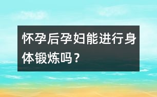 懷孕后孕婦能進(jìn)行身體鍛煉嗎？