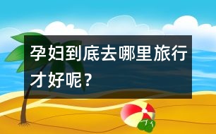 孕婦到底去哪里旅行才好呢？