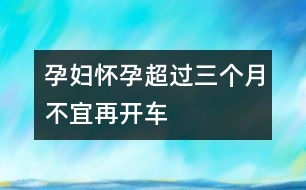 孕婦懷孕超過(guò)三個(gè)月不宜再開(kāi)車