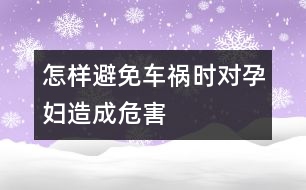 怎樣避免車禍時(shí)對(duì)孕婦造成危害