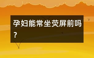 孕婦能常坐熒屏前嗎？