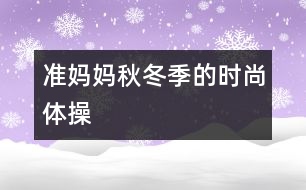 準(zhǔn)媽媽秋冬季的時尚體操