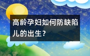 高齡孕婦如何防缺陷兒的出生？