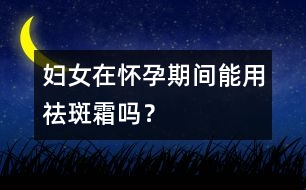 婦女在懷孕期間能用祛斑霜嗎？