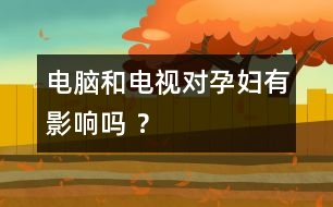 電腦和電視對孕婦有影響嗎 ？