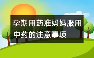 孕期用藥：準(zhǔn)媽媽服用中藥的注意事項(xiàng)