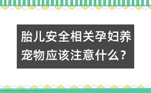 胎兒安全相關(guān)：孕婦養(yǎng)寵物應(yīng)該注意什么？