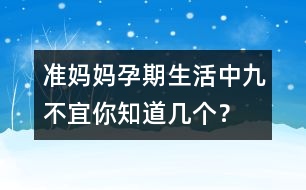 準媽媽孕期生活中九不宜你知道幾個？