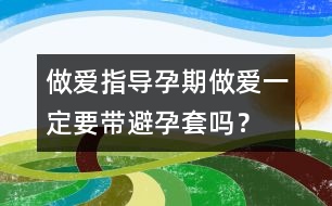 做愛指導(dǎo)：孕期做愛一定要帶避孕套嗎？