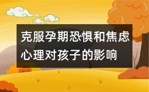 克服孕期恐懼和焦慮心理對(duì)孩子的影響