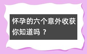 懷孕的六個意外收獲你知道嗎 ？