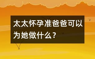 太太懷孕準爸爸可以為她做什么？