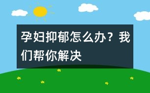 孕婦抑郁怎么辦？我們幫你解決