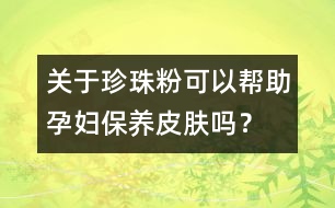 關(guān)于珍珠粉可以幫助孕婦保養(yǎng)皮膚嗎？