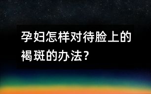 孕婦怎樣對(duì)待臉上的褐斑的辦法？