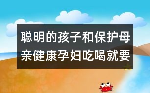 聰明的孩子和保護母親健康孕婦吃喝就要注意以下“十忌”