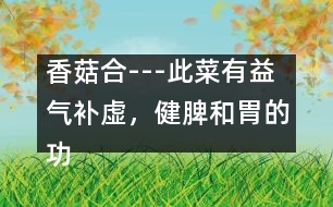 香菇合---此菜有益氣補(bǔ)虛，健脾和胃的功效，適于孕婦貧血者食用