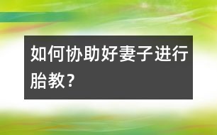 如何協(xié)助好妻子進(jìn)行胎教？