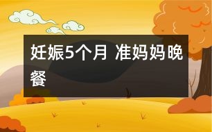 妊娠5個月 準(zhǔn)媽媽晚餐