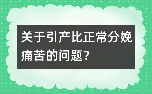 關(guān)于引產(chǎn)比正常分娩痛苦的問題？