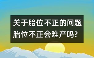 關(guān)于胎位不正的問題：胎位不正會難產(chǎn)嗎?