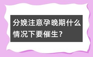 分娩注意：孕晚期什么情況下要催生？