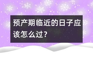 預(yù)產(chǎn)期臨近的日子應(yīng)該怎么過(guò)？