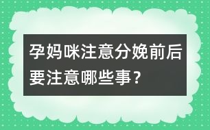 孕媽咪注意：分娩前后要注意哪些事？