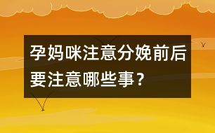 孕媽咪注意：分娩前后要注意哪些事？