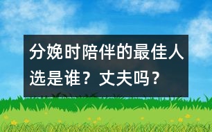 分娩時(shí)陪伴的最佳人選是誰？丈夫嗎？