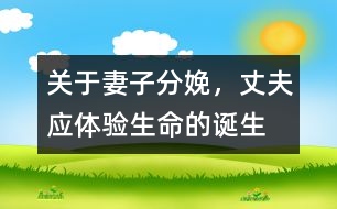 關(guān)于妻子分娩，丈夫應(yīng)體驗(yàn)生命的誕生