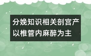 分娩知識相關(guān)：剖宮產(chǎn)以椎管內(nèi)麻醉為主