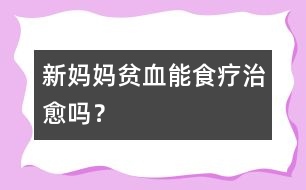 新媽媽貧血能食療治愈嗎？