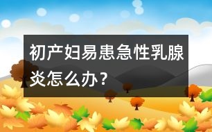 初產(chǎn)婦易患急性乳腺炎怎么辦？